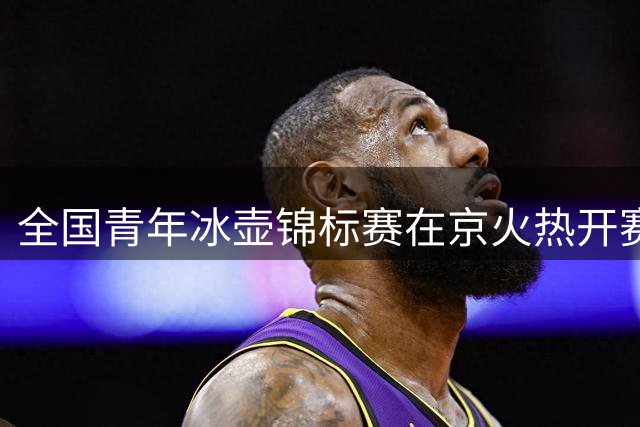 全国青年冰壶锦标赛在京火热开赛