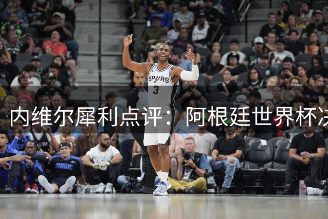 内维尔犀利点评：阿根廷世界杯决赛表现堪称灾难 全靠梅西力挽狂澜