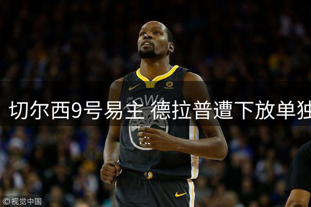 切尔西9号易主 德拉普遭下放单独训练 标价待售