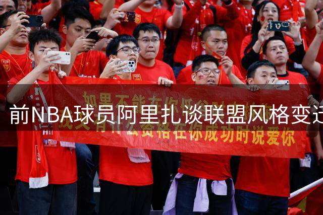 前NBA球员阿里扎谈联盟风格变迁：现今比赛对抗强度明显下降
