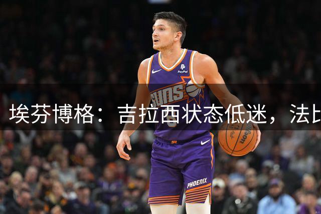 埃芬博格：吉拉西状态低迷，法比奥-席尔瓦应该获更多机会