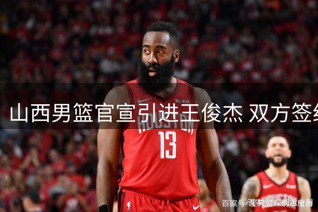 山西男篮官宣引进王俊杰 双方签约三年