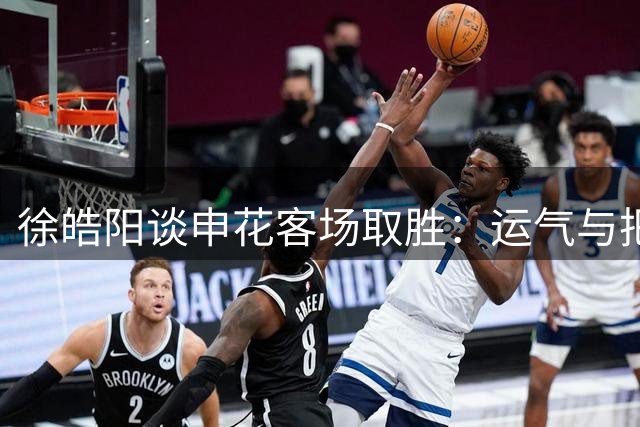 徐皓阳谈申花客场取胜：运气与把握机会的关键