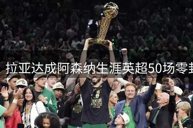 拉亚达成阿森纳生涯英超50场零封，同期比其他任何门将至少多13场
