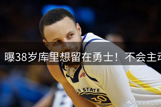 曝38岁库里想留在勇士！不会主动申请交易 或选择降薪帮助球队