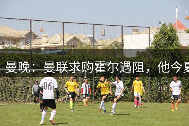 曼晚：曼联求购霍尔遇阻，他今夏几乎不可能离开纽卡