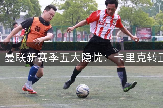 曼联新赛季五大隐忧：卡里克转正与防线危机待解