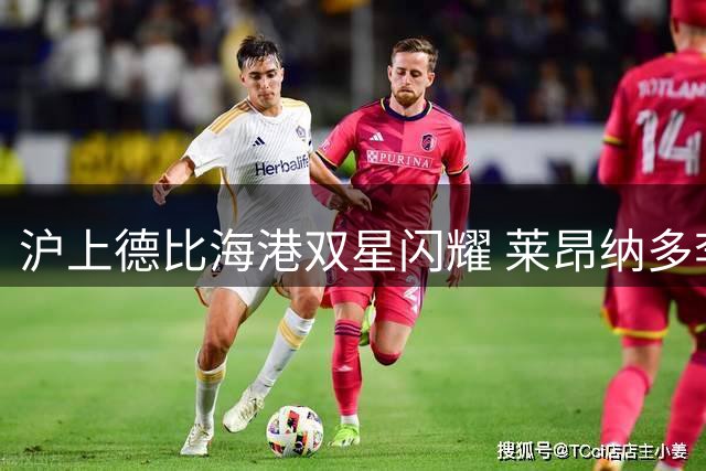 沪上德比海港双星闪耀 莱昂纳多李新翔建功助队零封申花