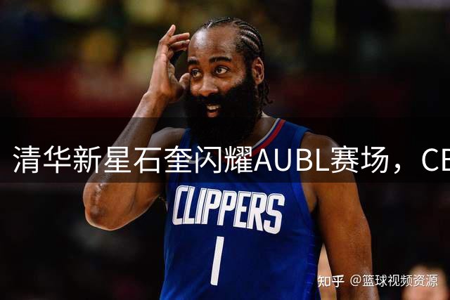 清华新星石奎闪耀AUBL赛场，CBA选秀状元呼声渐起