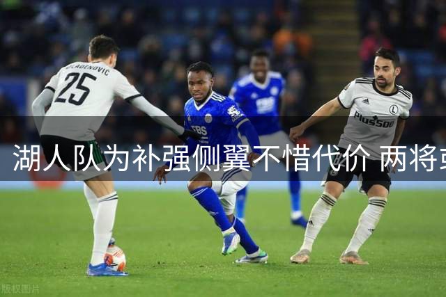湖人队为补强侧翼不惜代价 两将或成库明加交易筹码