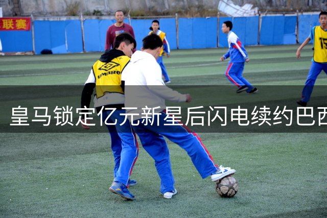 皇马锁定亿元新星后闪电续约巴西核心 维尼修斯降薪留队幕后博弈曝光