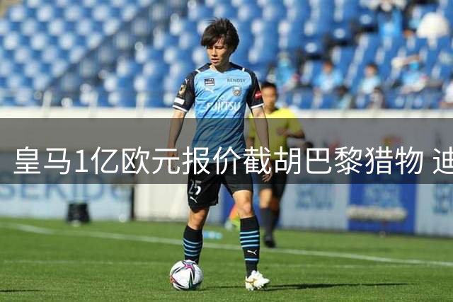 皇马1亿欧元报价截胡巴黎猎物 迪奥曼德争夺战白热化