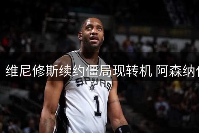 维尼修斯续约僵局现转机 阿森纳亿元报价考验皇马底线
