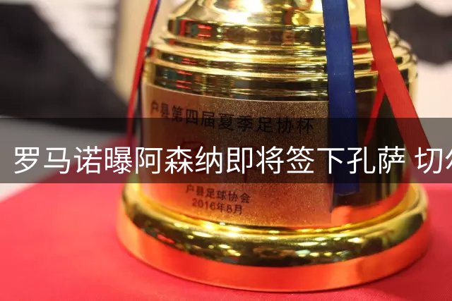 罗马诺曝阿森纳即将签下孔萨 切尔西续约佩德罗进入倒计时