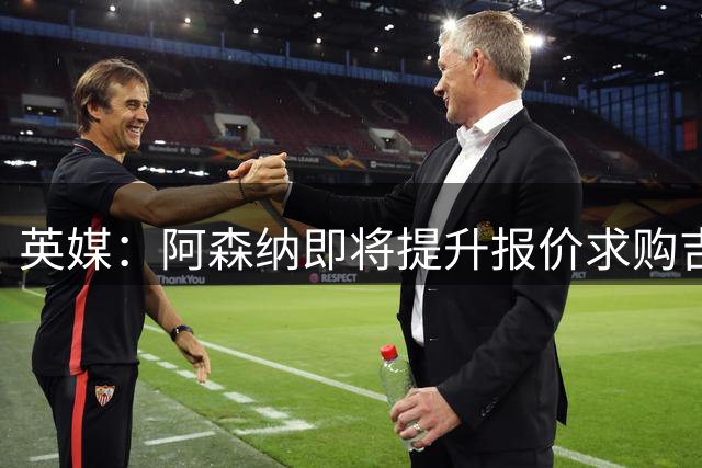 英媒：阿森纳即将提升报价求购吉马良斯，再度试探纽卡的底线