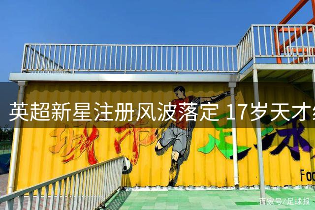英超新星注册风波落定 17岁天才终获维拉登场资格