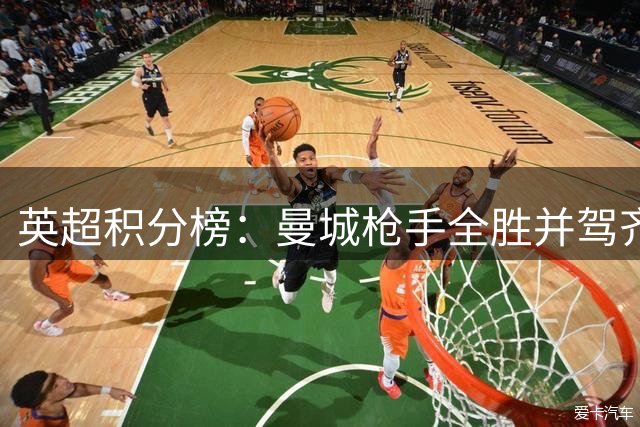 英超积分榜：曼城枪手全胜并驾齐驱 曼联跌入北伐区