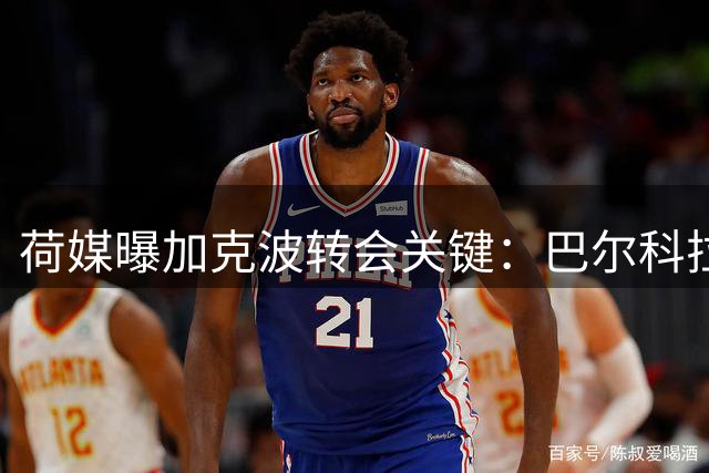 荷媒曝加克波转会关键：巴尔科拉决定交易走向
