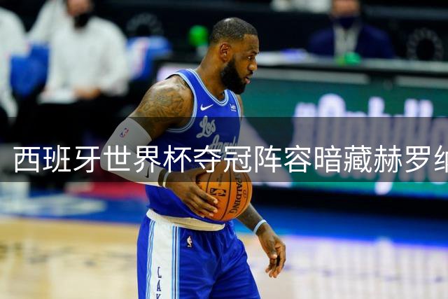 西班牙世界杯夺冠阵容暗藏赫罗纳基因 四旧将闪耀北美赛场