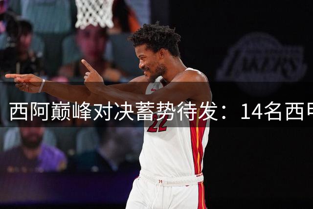 西阿巅峰对决蓄势待发：14名西甲旧将领衔 师徒情谊成看点