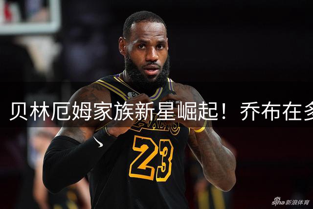贝林厄姆家族新星崛起！乔布在多特展现领袖气质引热议