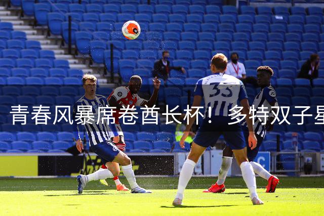 青春风暴席卷酋长杯！多特双子星闪耀3-2力克阿森纳