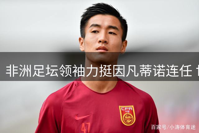 非洲足坛领袖力挺因凡蒂诺连任 世界杯名额扩容成关键政绩