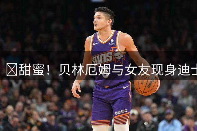 🥰甜蜜！贝林厄姆与女友现身迪士尼度假，两人十指相扣一同游玩