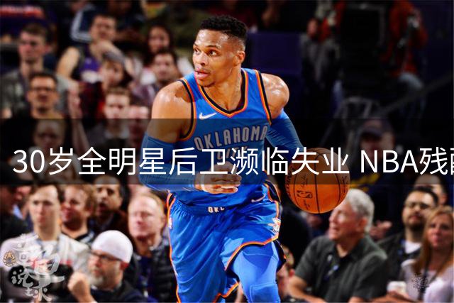 30岁全明星后卫濒临失业 NBA残酷竞争下昔日榜眼何去何从