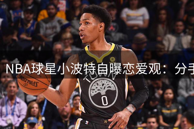 NBA球星小波特自曝恋爱观：分手后是否继续支付前女友房租引热议